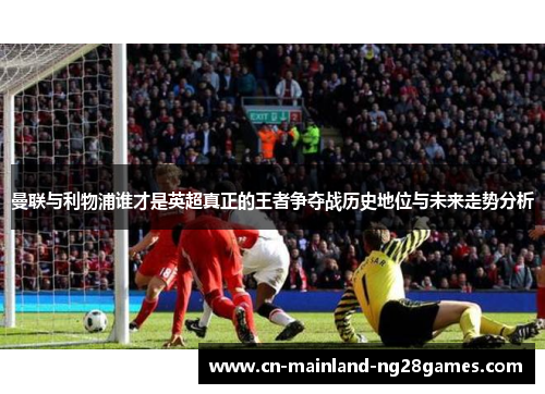 曼联与利物浦谁才是英超真正的王者争夺战历史地位与未来走势分析