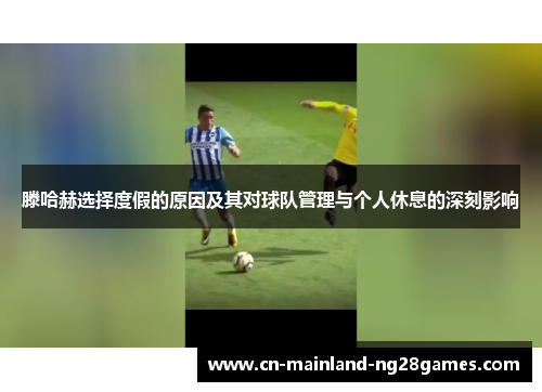 滕哈赫选择度假的原因及其对球队管理与个人休息的深刻影响