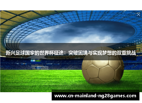 新兴足球国家的世界杯征途：突破困境与实现梦想的双重挑战