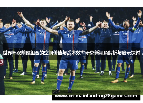 世界杯双前锋组合的空间价值与战术效率研究新视角解析与启示探讨