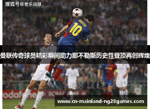 曼联传奇球员精彩瞬间助力那不勒斯历史性登顶再创辉煌