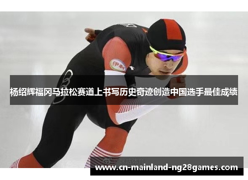 杨绍辉福冈马拉松赛道上书写历史奇迹创造中国选手最佳成绩