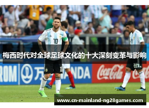 梅西时代对全球足球文化的十大深刻变革与影响