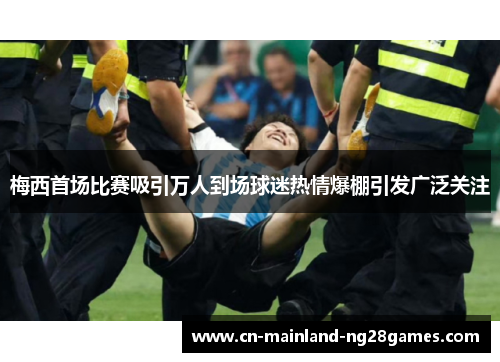 梅西首场比赛吸引万人到场球迷热情爆棚引发广泛关注