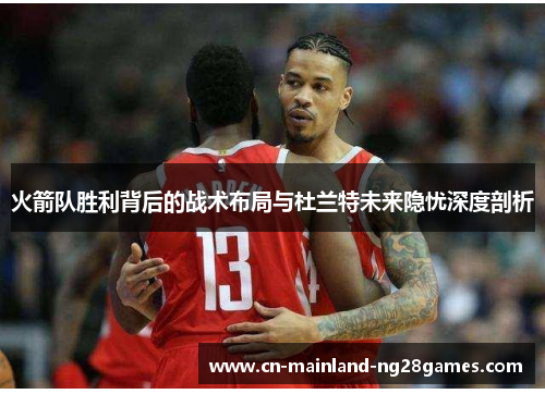 火箭队胜利背后的战术布局与杜兰特未来隐忧深度剖析