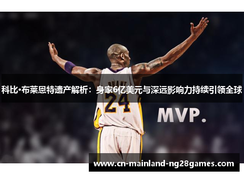 科比·布莱恩特遗产解析：身家6亿美元与深远影响力持续引领全球