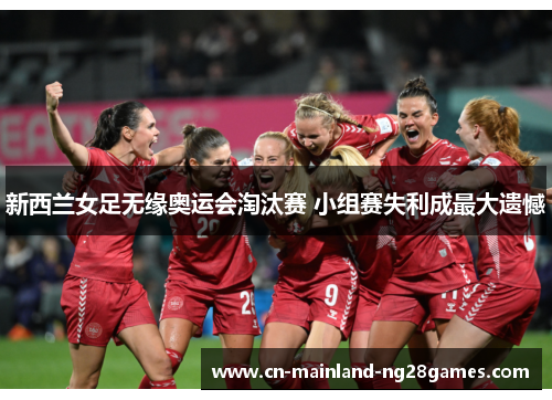 新西兰女足无缘奥运会淘汰赛 小组赛失利成最大遗憾