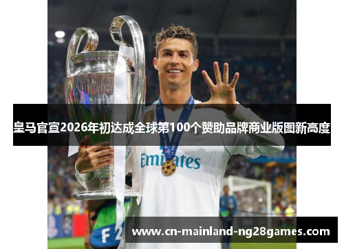 皇马官宣2026年初达成全球第100个赞助品牌商业版图新高度