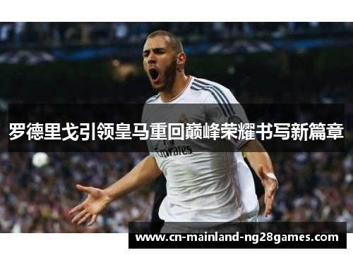 罗德里戈引领皇马重回巅峰荣耀书写新篇章