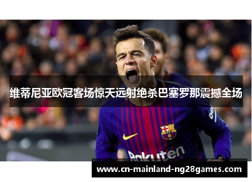 维蒂尼亚欧冠客场惊天远射绝杀巴塞罗那震撼全场