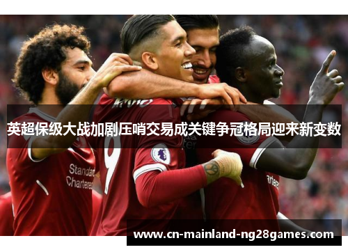 英超保级大战加剧压哨交易成关键争冠格局迎来新变数