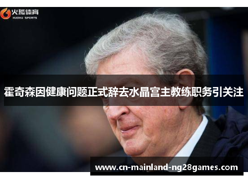 霍奇森因健康问题正式辞去水晶宫主教练职务引关注